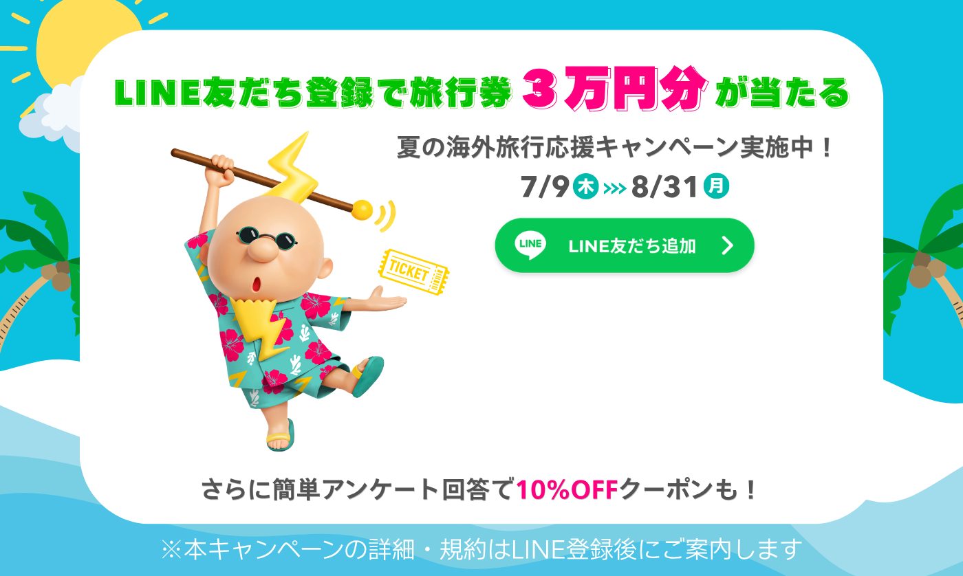 LINE友だち登録で旅行券3万円分が当たる！夏の海外旅行応援キャンペーン実施中！7/9(木)～8/31(月)　さらに簡単アンケート回答で10%OFFクーポンも！　LINE友だち追加
