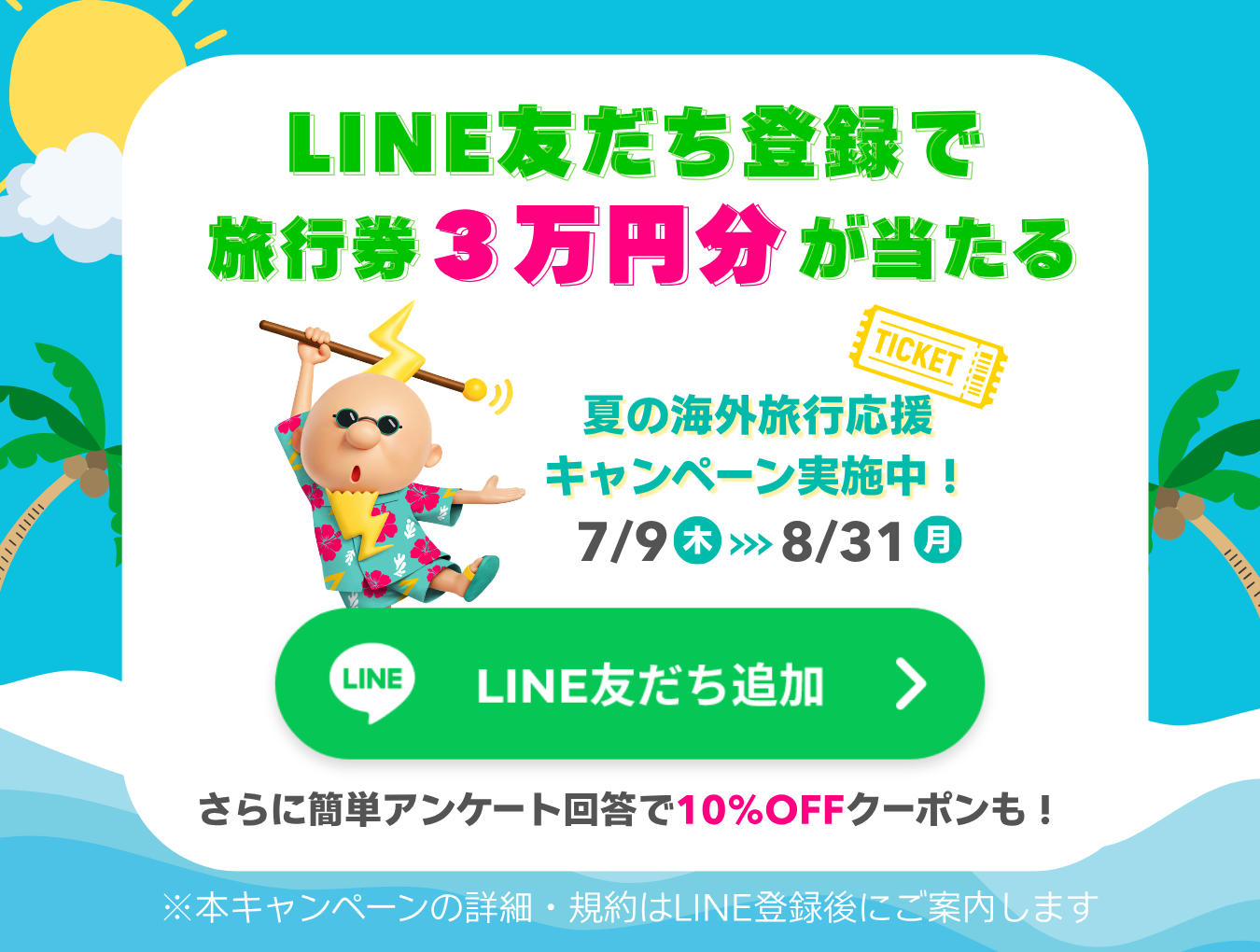 LINE友だち登録で旅行券3万円分が当たる！夏の海外旅行応援キャンペーン実施中！7/9(木)～8/31(月)　さらに簡単アンケート回答で10%OFFクーポンも！　LINE友だち追加